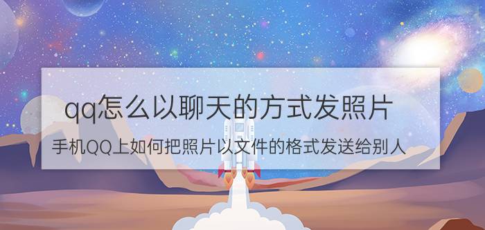 qq怎么以聊天的方式发照片 手机QQ上如何把照片以文件的格式发送给别人？